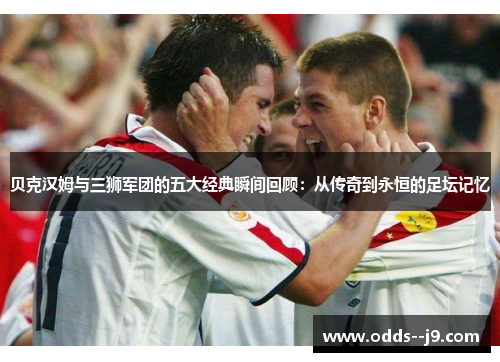 贝克汉姆与三狮军团的五大经典瞬间回顾：从传奇到永恒的足坛记忆