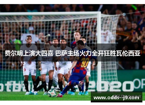 费尔明上演大四喜 巴萨主场火力全开狂胜瓦伦西亚