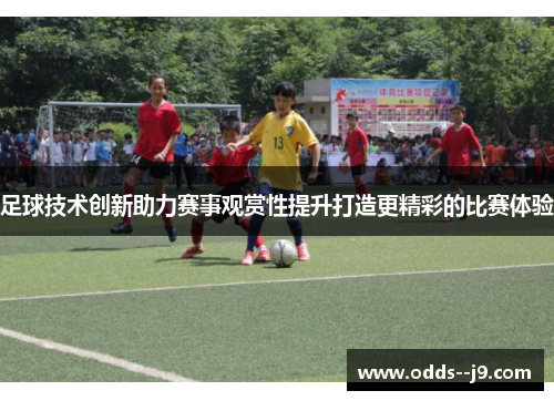 足球技术创新助力赛事观赏性提升打造更精彩的比赛体验