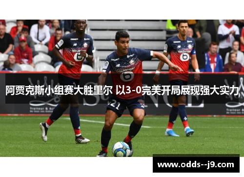 阿贾克斯小组赛大胜里尔 以3-0完美开局展现强大实力