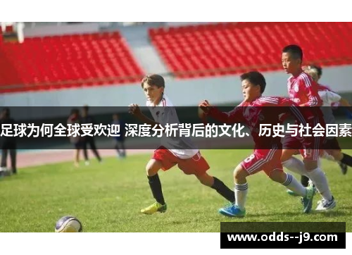 足球为何全球受欢迎 深度分析背后的文化、历史与社会因素 足球为何全球受欢迎 深度分析背后的文化、历史与社会因素