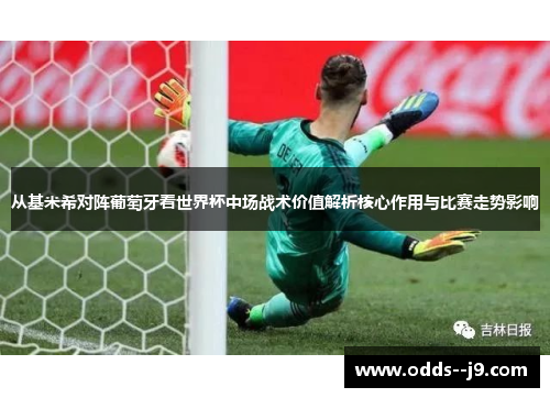 从基米希对阵葡萄牙看世界杯中场战术价值解析核心作用与比赛走势影响 从基米希对阵葡萄牙看世界杯中场战术价值解析核心作用与比赛走势影响