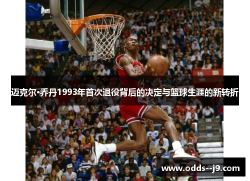 迈克尔·乔丹1993年首次退役背后的决定与篮球生涯的新转折 迈克尔·乔丹1993年首次退役背后的决定与篮球生涯的新转折