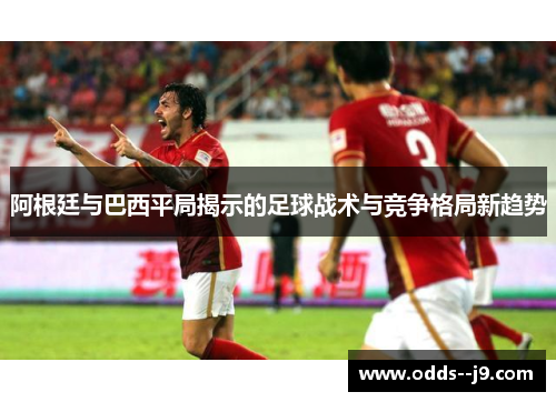 阿根廷与巴西平局揭示的足球战术与竞争格局新趋势 阿根廷与巴西平局揭示的足球战术与竞争格局新趋势