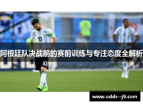 阿根廷队决战前的赛前训练与专注态度全解析 阿根廷队决战前的赛前训练与专注态度全解析