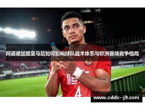 阿诺德加盟皇马后如何影响球队战术体系与欧洲赛场竞争格局 阿诺德加盟皇马后如何影响球队战术体系与欧洲赛场竞争格局