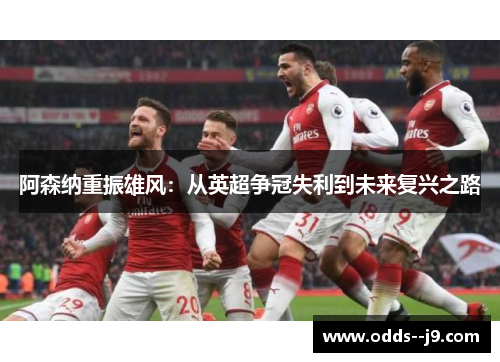 阿森纳重振雄风:从英超争冠失利到未来复兴之路 阿森纳重振雄风:从英超争冠失利到未来复兴之路