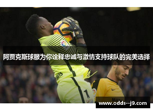 阿贾克斯球服为你诠释忠诚与激情支持球队的完美选择 阿贾克斯球服为你诠释忠诚与激情支持球队的完美选择