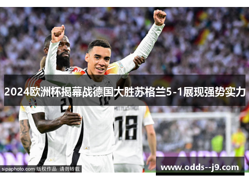 2024欧洲杯揭幕战德国大胜苏格兰5-1展现强势实力 2024欧洲杯揭幕战德国大胜苏格兰5-1展现强势实力