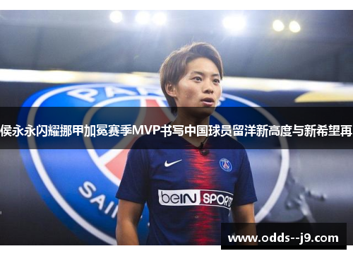 侯永永闪耀挪甲加冕赛季MVP书写中国球员留洋新高度与新希望再