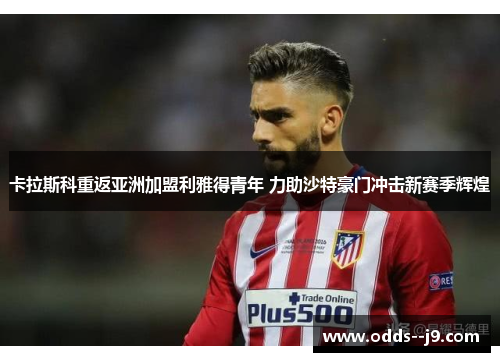 卡拉斯科重返亚洲加盟利雅得青年 力助沙特豪门冲击新赛季辉煌