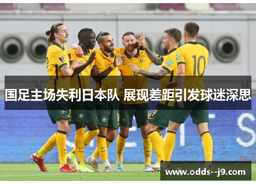 国足主场失利日本队 展现差距引发球迷深思