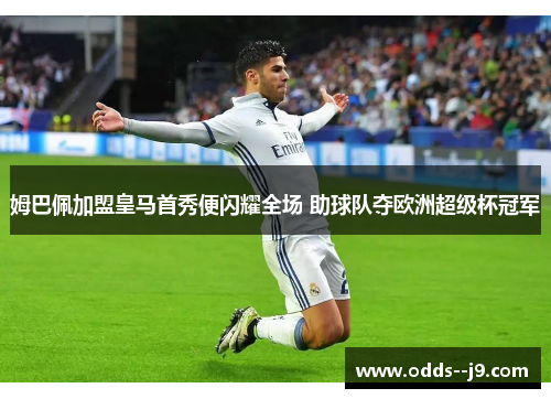 姆巴佩加盟皇马首秀便闪耀全场 助球队夺欧洲超级杯冠军