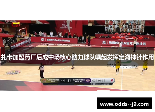 扎卡加盟药厂后成中场核心助力球队崛起发挥定海神针作用