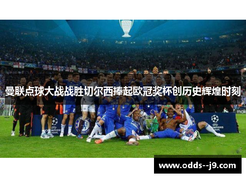 曼联点球大战战胜切尔西捧起欧冠奖杯创历史辉煌时刻