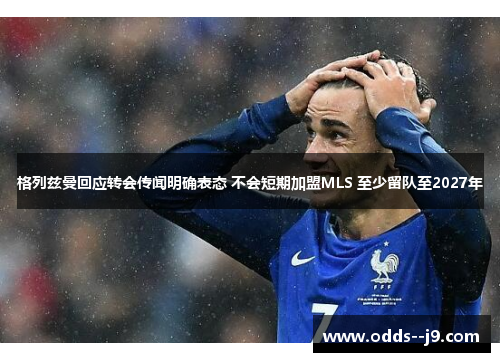 格列兹曼回应转会传闻明确表态 不会短期加盟MLS 至少留队至2027年 格列兹曼回应转会传闻明确表态 不会短期加盟MLS 至少留队至2027年