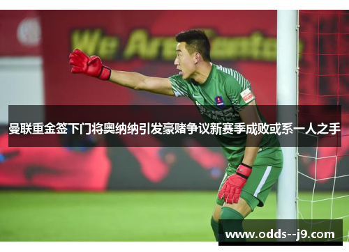 曼联重金签下门将奥纳纳引发豪赌争议新赛季成败或系一人之手