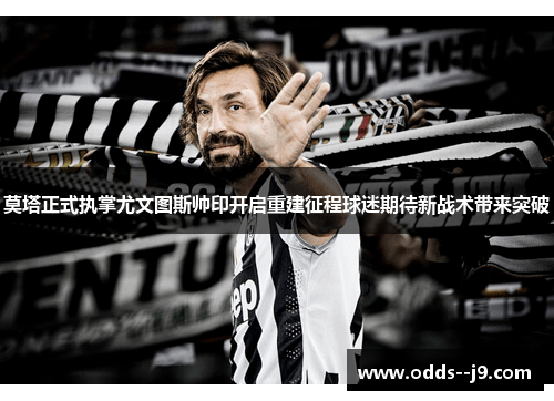 莫塔正式执掌尤文图斯帅印开启重建征程球迷期待新战术带来突破 莫塔正式执掌尤文图斯帅印开启重建征程球迷期待新战术带来突破