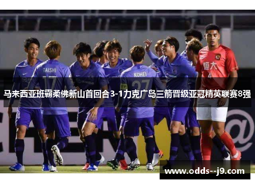 马来西亚班霸柔佛新山首回合3-1力克广岛三箭晋级亚冠精英联赛8强