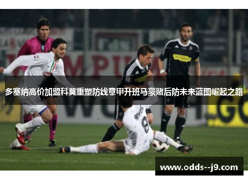 多塞纳高价加盟科莫重塑防线意甲升班马豪赌后防未来蓝图崛起之路 多塞纳高价加盟科莫重塑防线意甲升班马豪赌后防未来蓝图崛起之路
