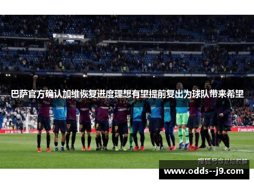 巴萨官方确认加维恢复进度理想有望提前复出为球队带来希望 巴萨官方确认加维恢复进度理想有望提前复出为球队带来希望