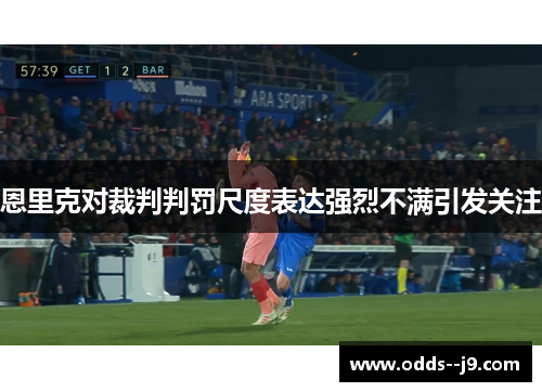 恩里克对裁判判罚尺度表达强烈不满引发关注 恩里克对裁判判罚尺度表达强烈不满引发关注