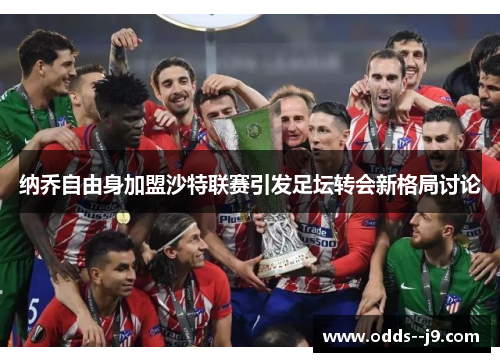 纳乔自由身加盟沙特联赛引发足坛转会新格局讨论 纳乔自由身加盟沙特联赛引发足坛转会新格局讨论