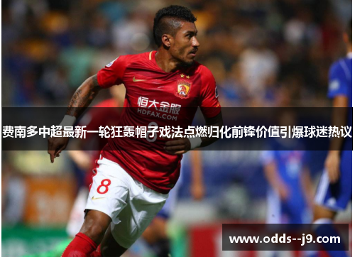 费南多中超最新一轮狂轰帽子戏法点燃归化前锋价值引爆球迷热议