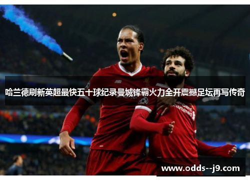 哈兰德刷新英超最快五十球纪录曼城锋霸火力全开震撼足坛再写传奇 哈兰德刷新英超最快五十球纪录曼城锋霸火力全开震撼足坛再写传奇