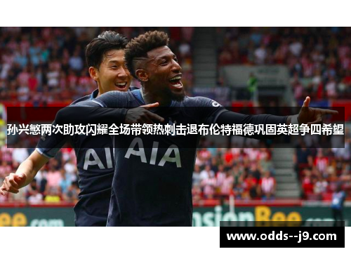 孙兴慜两次助攻闪耀全场带领热刺击退布伦特福德巩固英超争四希望 孙兴慜两次助攻闪耀全场带领热刺击退布伦特福德巩固英超争四希望