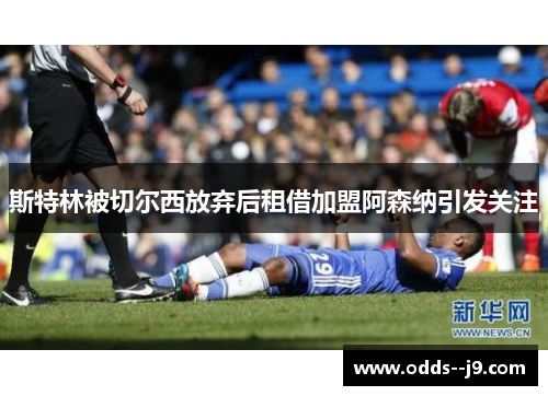 斯特林被切尔西放弃后租借加盟阿森纳引发关注