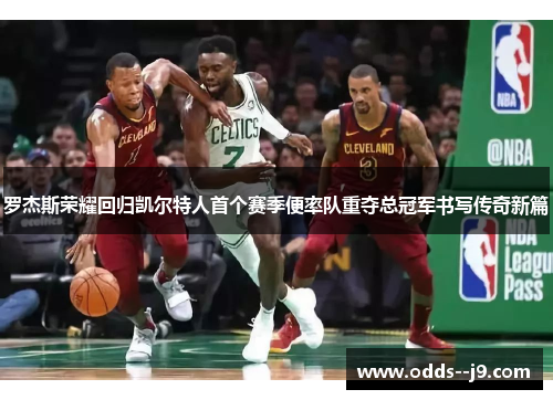 罗杰斯荣耀回归凯尔特人首个赛季便率队重夺总冠军书写传奇新篇 罗杰斯荣耀回归凯尔特人首个赛季便率队重夺总冠军书写传奇新篇