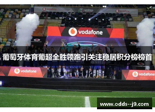 葡萄牙体育葡超全胜领跑引关注稳居积分榜榜首 葡萄牙体育葡超全胜领跑引关注稳居积分榜榜首