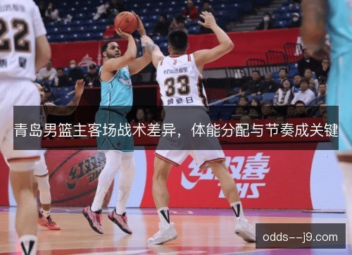 青岛男篮主客场战术差异，体能分配与节奏成关键